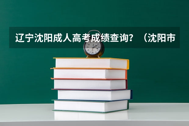 辽宁沈阳成人高考成绩查询？（沈阳市回民中学历年高考情况）