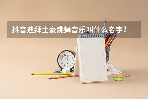 抖音迪拜土豪跳舞音乐叫什么名字?
