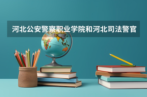 河北公安警察职业学院和河北司法警官职业学院哪个好？