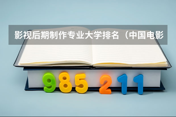 影视后期制作专业大学排名（中国电影学院排名）