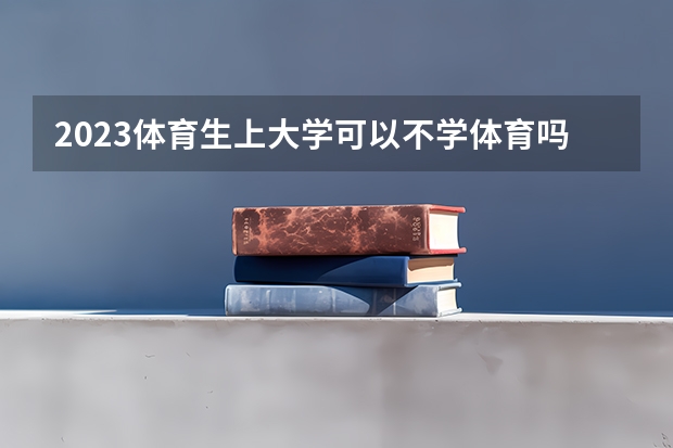 2023体育生上大学可以不学体育吗 可以选别的专业吗