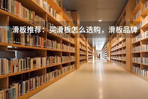 滑板推荐：买滑板怎么选购，滑板品牌排名