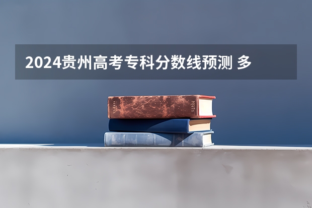 2024贵州高考专科分数线预测 多少分能上专科