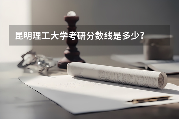昆明理工大学考研分数线是多少?