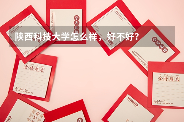 陕西科技大学怎么样，好不好？