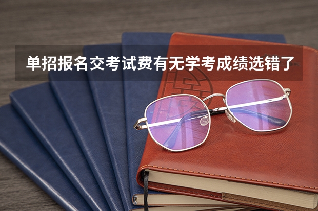 单招报名交考试费有无学考成绩选错了怎么办