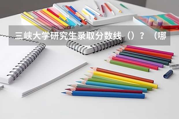三峡大学研究生录取分数线（）？（哪4所二本大学，名气不大，但毕业生就业率很高？）
