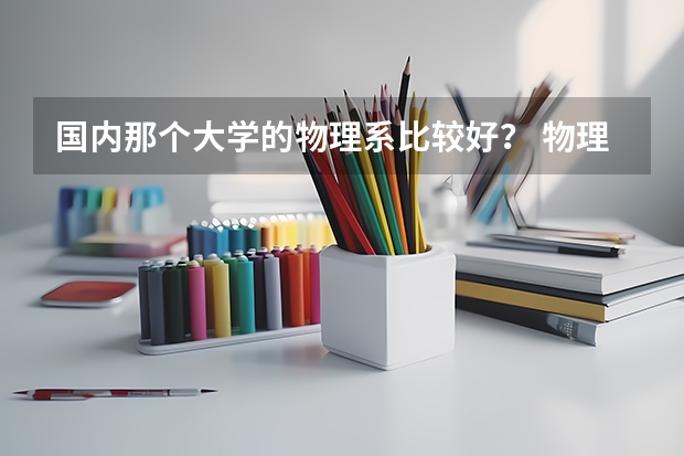 国内那个大学的物理系比较好？ 物理学专业大学排名