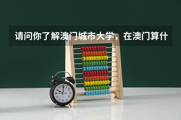 请问你了解澳门城市大学，在澳门算什么等级的大学，在澳门人眼里城大怎么样，里面的学生怎么样？