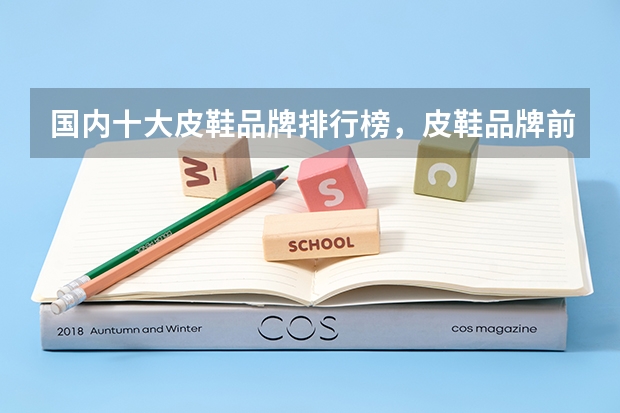 国内十大皮鞋品牌排行榜，皮鞋品牌前十大排名_中国十大真皮皮鞋品牌推荐 国内十大皮鞋品牌排行榜中国皮鞋品牌前十大排名