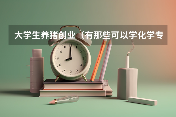 大学生养猪创业（有那些可以学化学专业的专科学校啊？）