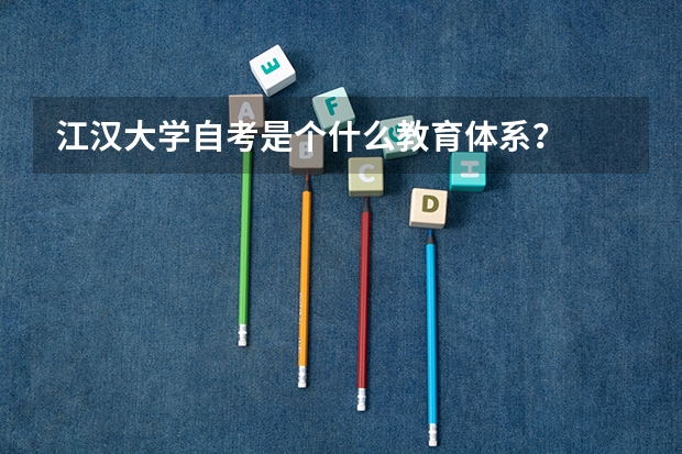 江汉大学自考是个什么教育体系?