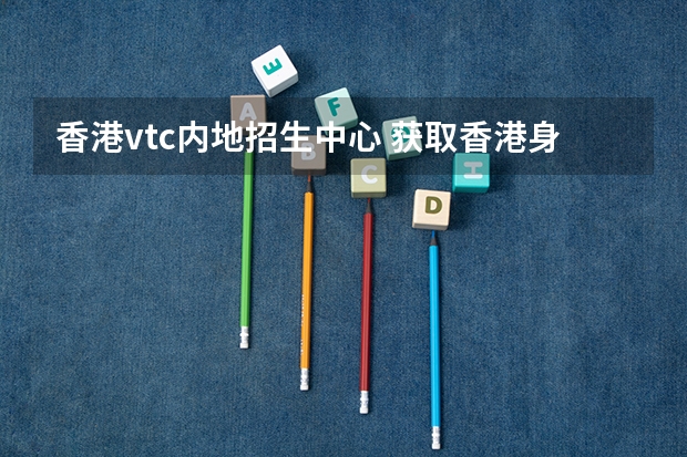 香港vtc内地招生中心 获取香港身份的十种方式