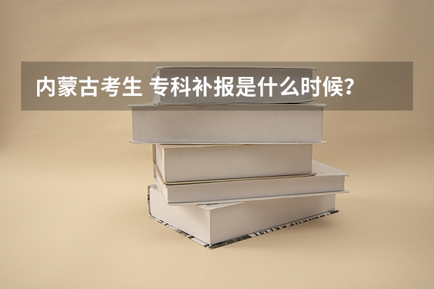 内蒙古考生 专科补报是什么时候？