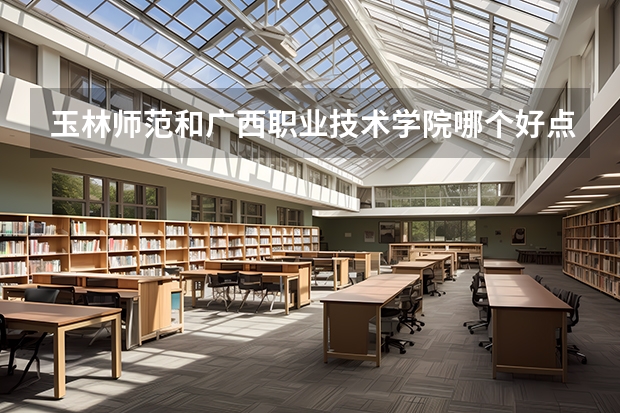 玉林师范和广西职业技术学院哪个好点呢??
