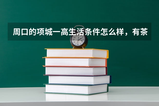 周口的项城一高生活条件怎么样，有茶房和澡堂吗？