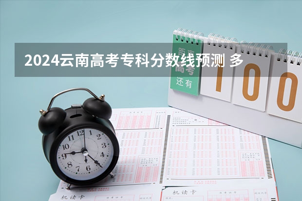 2024云南高考专科分数线预测 多少分能上专科