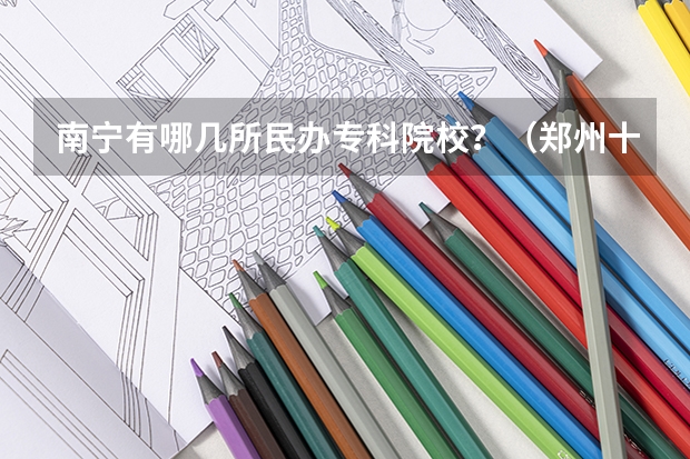 南宁有哪几所民办专科院校？（郑州十大职业学校：专业任你选，一定有你满意的院校）