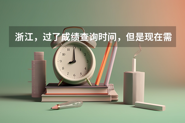浙江，过了成绩查询时间，但是现在需要高考成绩单来申请新生奖学金。该怎么办？很急