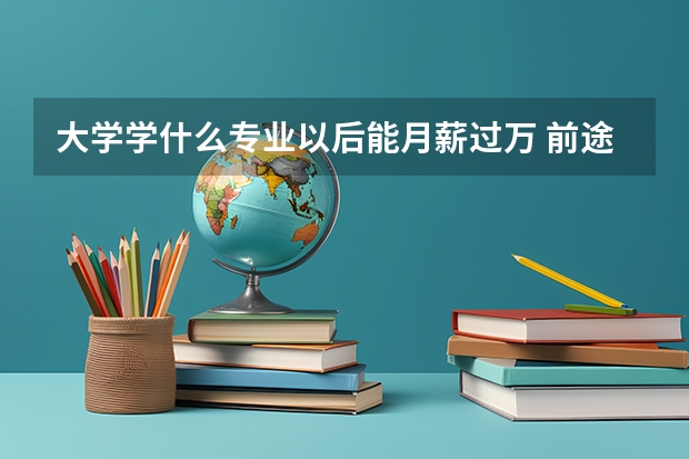 大学学什么专业以后能月薪过万 前途好