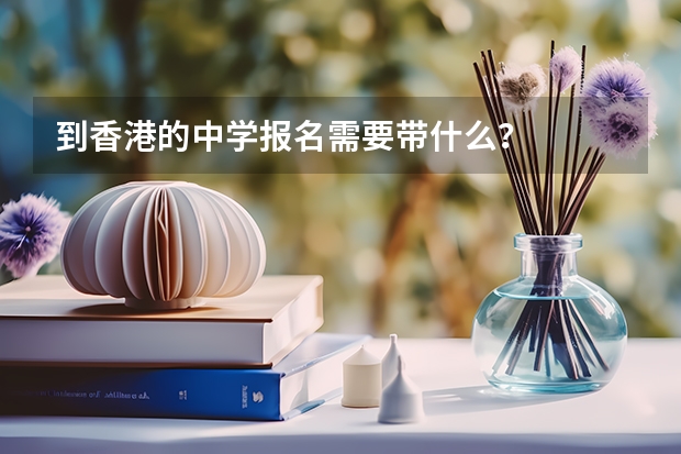 到香港的中学报名需要带什么？