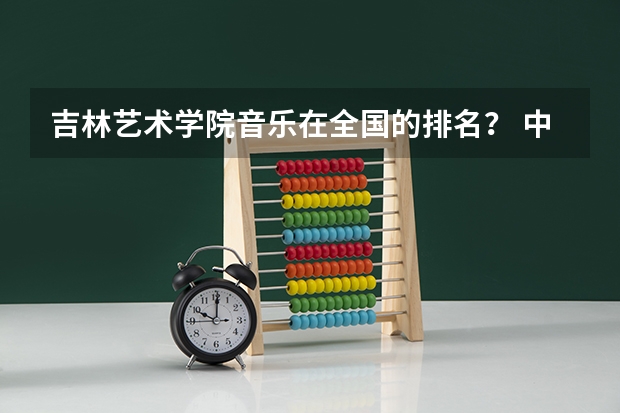 吉林艺术学院音乐在全国的排名？ 中国的一本音乐学院