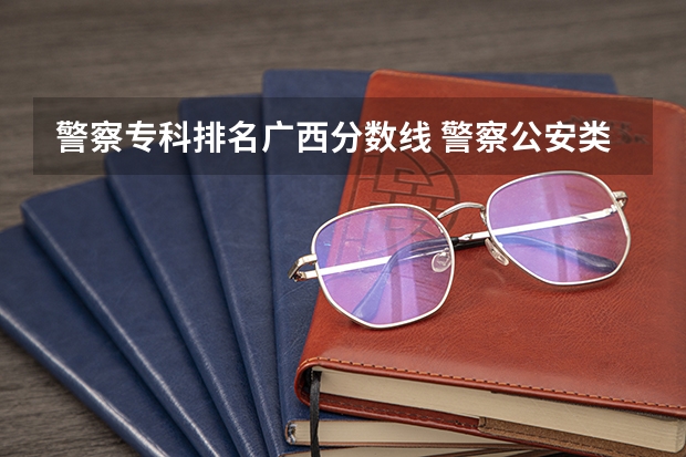 警察专科排名广西分数线 警察公安类大学分数线