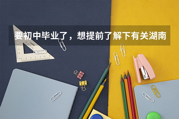 要初中毕业了，想提前了解下有关湖南汽修职业技术学院，如何选择自己需要的？