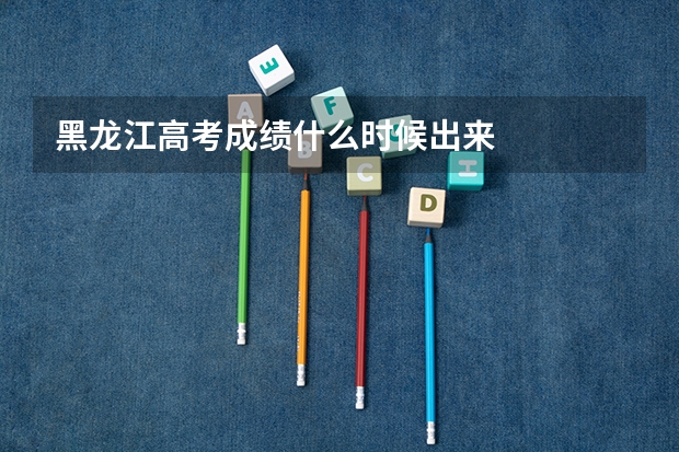 黑龙江高考成绩什么时候出来
