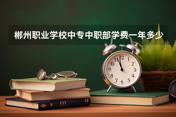 郴州职业学校中专中职部学费一年多少官网地址
