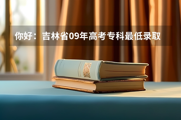 你好：吉林省09年高考专科最低录取分数（吉林警察学院全国排名）
