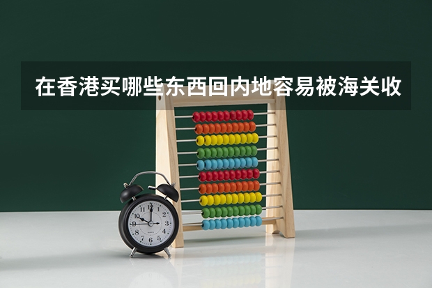 在香港买哪些东西回内地容易被海关收税？