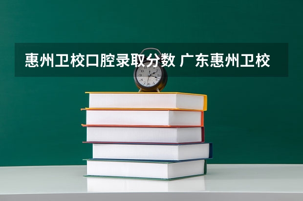 惠州卫校口腔录取分数 广东惠州卫校录取分数线
