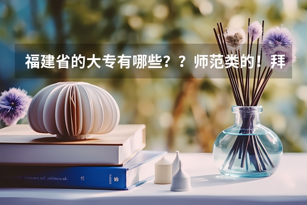 福建省的大专有哪些？？师范类的！拜托各位大神