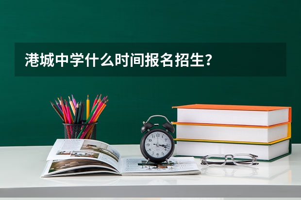港城中学什么时间报名招生？