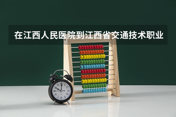 在江西人民医院到江西省交通技术职业学院做什么公交车可以到达？