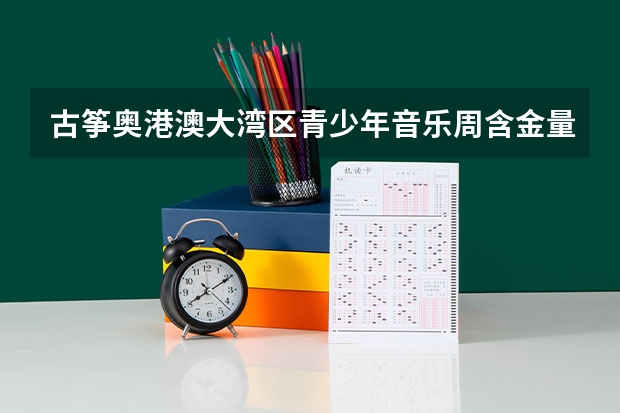 古筝奥港澳大湾区青少年音乐周含金量怎么样