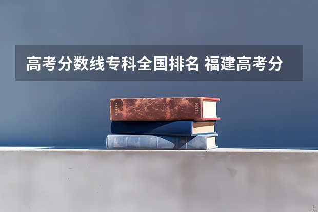 高考分数线专科全国排名 福建高考分数线2023一本,二本,专科分数线