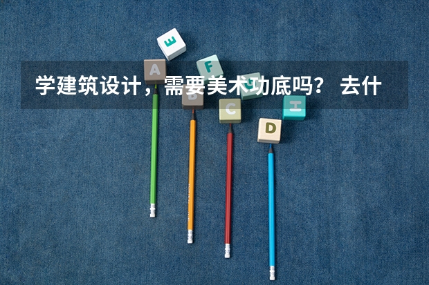 学建筑设计,需要美术功底吗? 去什么大学比较好?