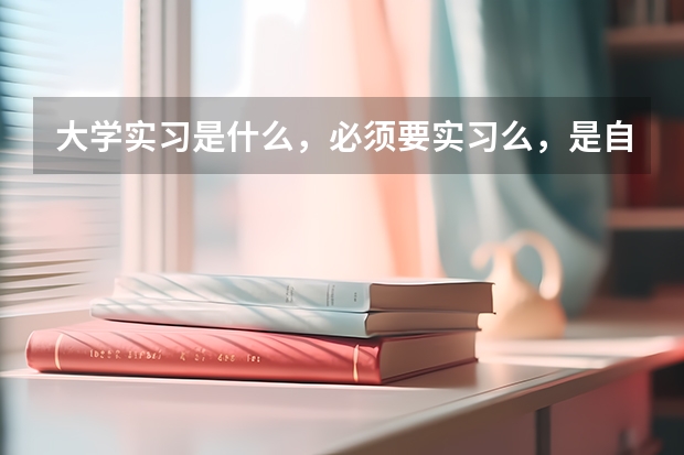 大学实习是什么，必须要实习么，是自己找，还是学校安排？