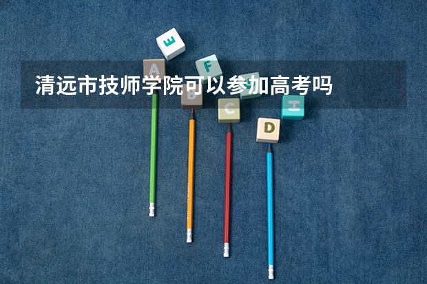 清远市技师学院可以参加高考吗