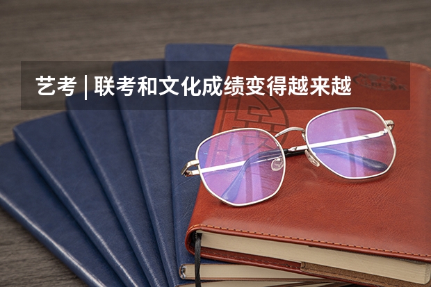 艺考 | 联考和文化成绩变得越来越重要,艺考上大学可不简单(编导艺考。)
