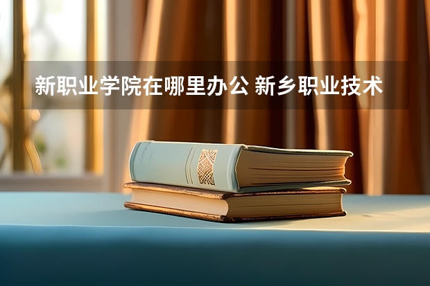 新职业学院在哪里办公 新乡职业技术学院新校区在哪？