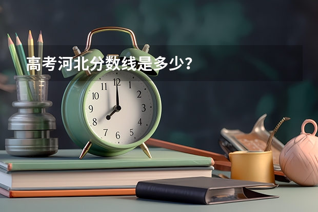 高考河北分数线是多少？/