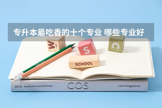 专升本最吃香的十个专业 哪些专业好就业