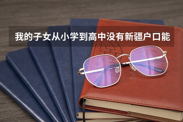 我的子女从小学到高中没有新疆户口能叁加高考吗?