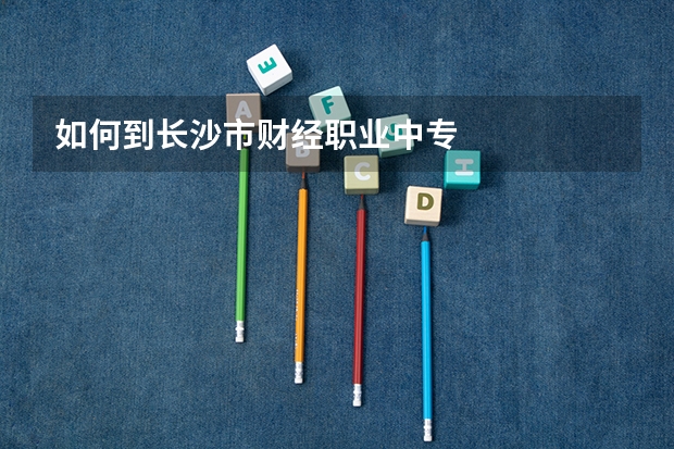 如何到长沙市财经职业中专