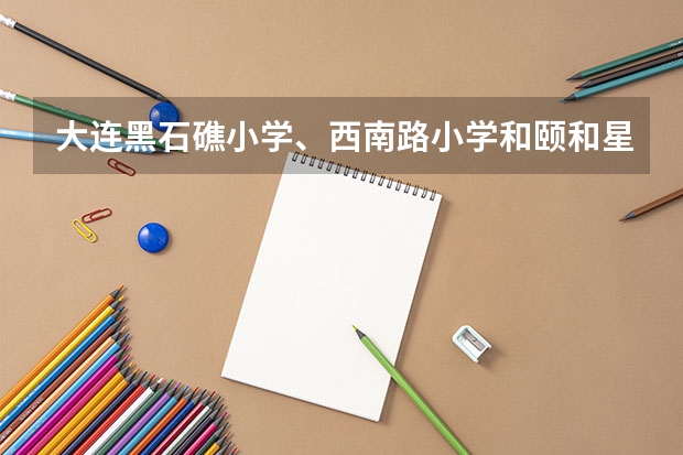 大连黑石礁小学、西南路小学和颐和星海小学哪个好?