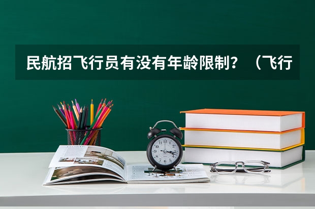 民航招飞行员有没有年龄限制？（飞行员的民航飞行员）