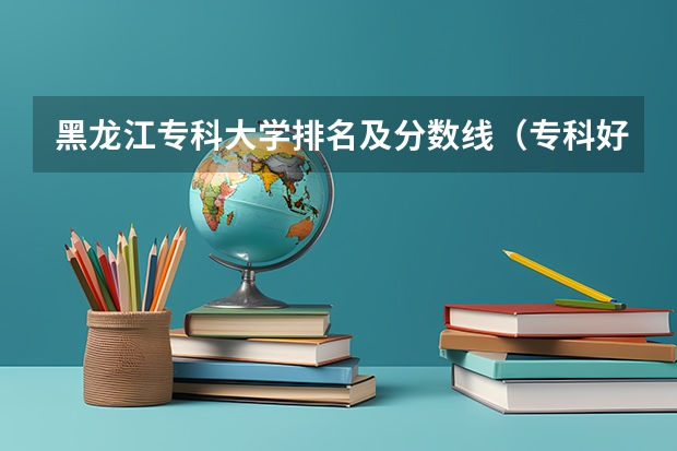 黑龙江专科大学排名及分数线（专科好大学排名）